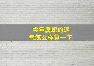 今年属蛇的运气怎么样算一下