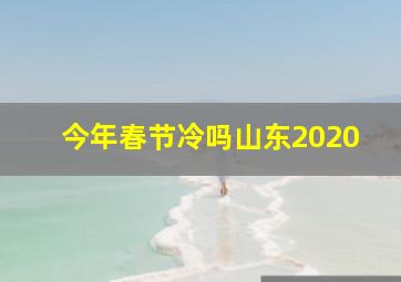 今年春节冷吗山东2020