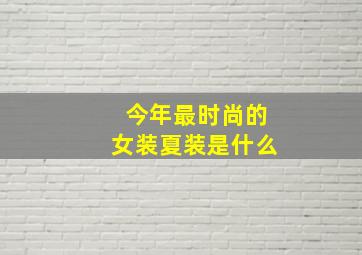 今年最时尚的女装夏装是什么