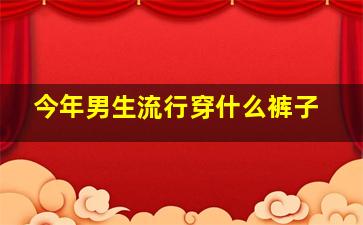 今年男生流行穿什么裤子