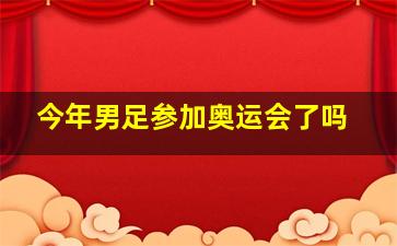 今年男足参加奥运会了吗