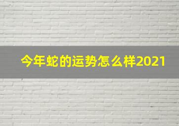 今年蛇的运势怎么样2021