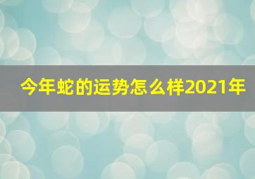 今年蛇的运势怎么样2021年