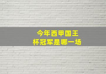 今年西甲国王杯冠军是哪一场