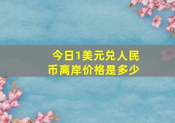 今日1美元兑人民币离岸价格是多少