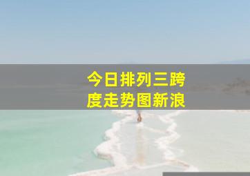 今日排列三跨度走势图新浪