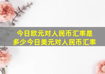 今日欧元对人民币汇率是多少今日美元对人民币汇率