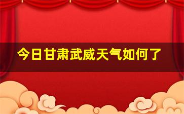 今日甘肃武威天气如何了