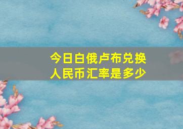 今日白俄卢布兑换人民币汇率是多少