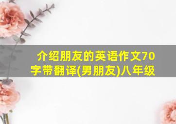 介绍朋友的英语作文70字带翻译(男朋友)八年级