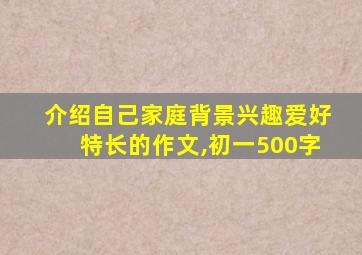 介绍自己家庭背景兴趣爱好特长的作文,初一500字