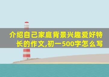 介绍自己家庭背景兴趣爱好特长的作文,初一500字怎么写