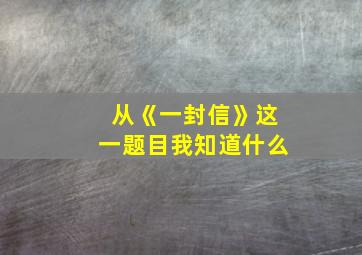 从《一封信》这一题目我知道什么