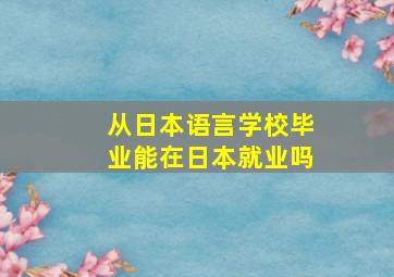 从日本语言学校毕业能在日本就业吗