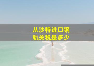 从沙特进口钢轨关税是多少