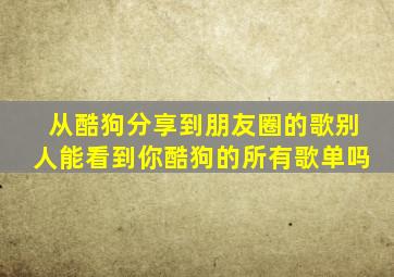 从酷狗分享到朋友圈的歌别人能看到你酷狗的所有歌单吗