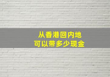 从香港回内地可以带多少现金