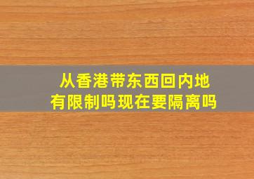 从香港带东西回内地有限制吗现在要隔离吗