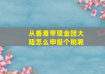 从香港带现金回大陆怎么申报个税呢