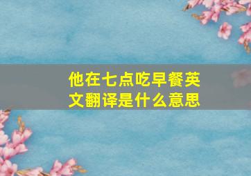 他在七点吃早餐英文翻译是什么意思