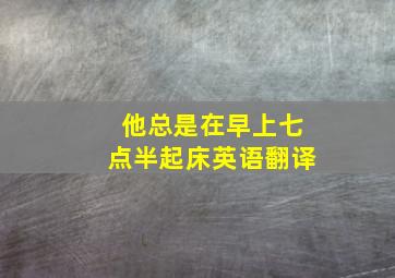 他总是在早上七点半起床英语翻译