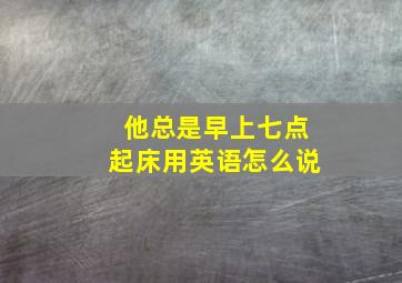 他总是早上七点起床用英语怎么说