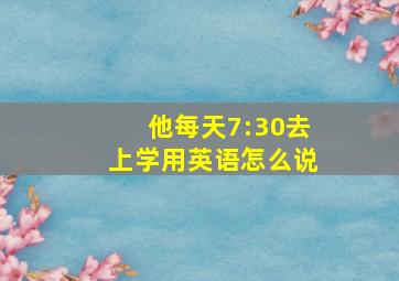 他每天7:30去上学用英语怎么说