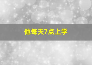 他每天7点上学