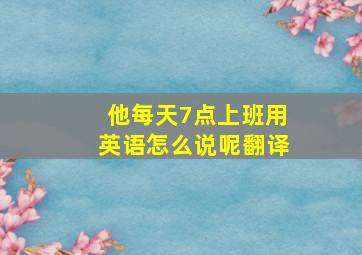 他每天7点上班用英语怎么说呢翻译