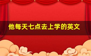 他每天七点去上学的英文