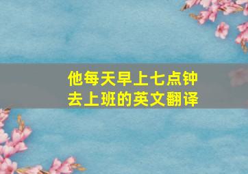 他每天早上七点钟去上班的英文翻译