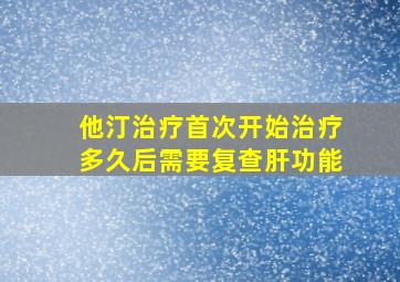 他汀治疗首次开始治疗多久后需要复查肝功能