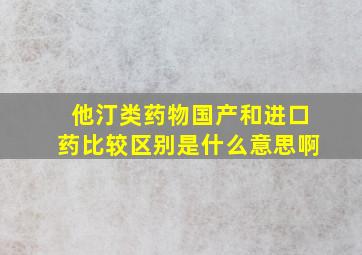 他汀类药物国产和进口药比较区别是什么意思啊