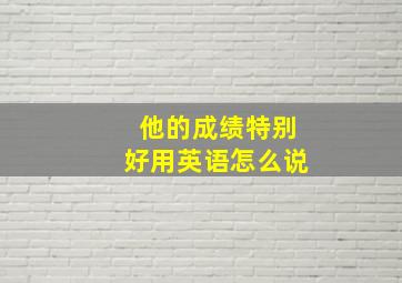 他的成绩特别好用英语怎么说