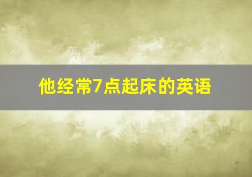 他经常7点起床的英语