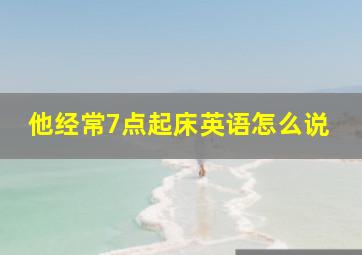 他经常7点起床英语怎么说