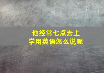 他经常七点去上学用英语怎么说呢