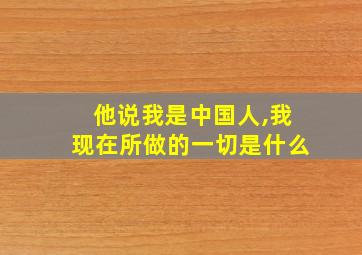 他说我是中国人,我现在所做的一切是什么