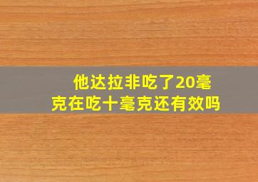 他达拉非吃了20毫克在吃十毫克还有效吗