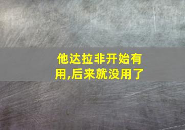 他达拉非开始有用,后来就没用了