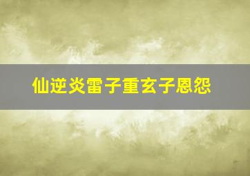 仙逆炎雷子重玄子恩怨