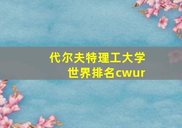 代尔夫特理工大学世界排名cwur