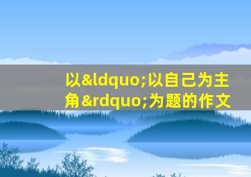 以“以自己为主角”为题的作文