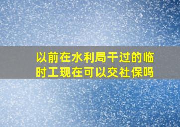 以前在水利局干过的临时工现在可以交社保吗