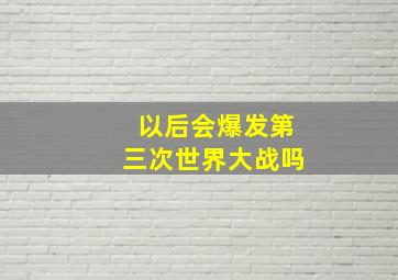 以后会爆发第三次世界大战吗