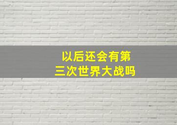 以后还会有第三次世界大战吗