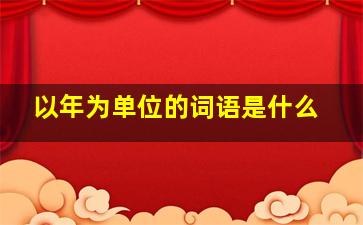 以年为单位的词语是什么