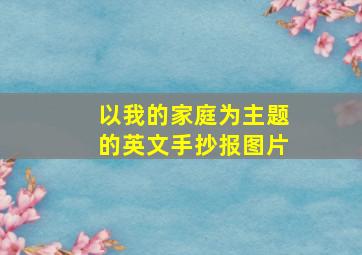 以我的家庭为主题的英文手抄报图片