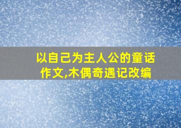 以自己为主人公的童话作文,木偶奇遇记改编