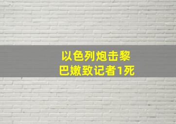 以色列炮击黎巴嫩致记者1死